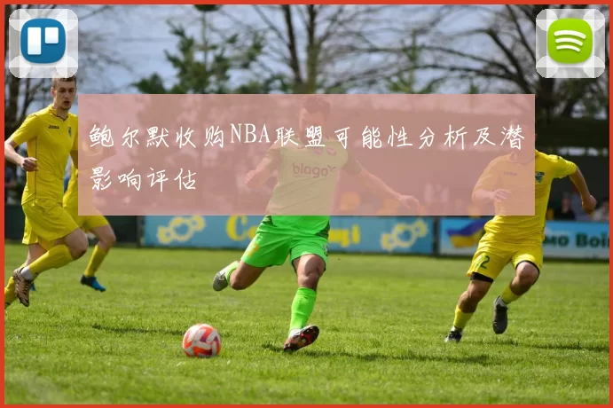鲍尔默收购NBA联盟可能性分析及潜影响评估
