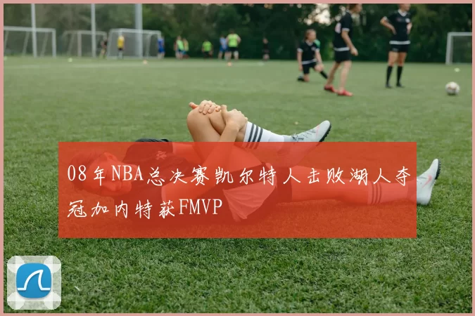 08年NBA总决赛凯尔特人击败湖人夺冠加内特获FMVP