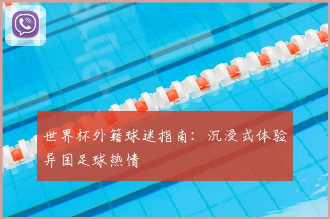 世界杯外籍球迷指南:沉浸式体验异国足球热情