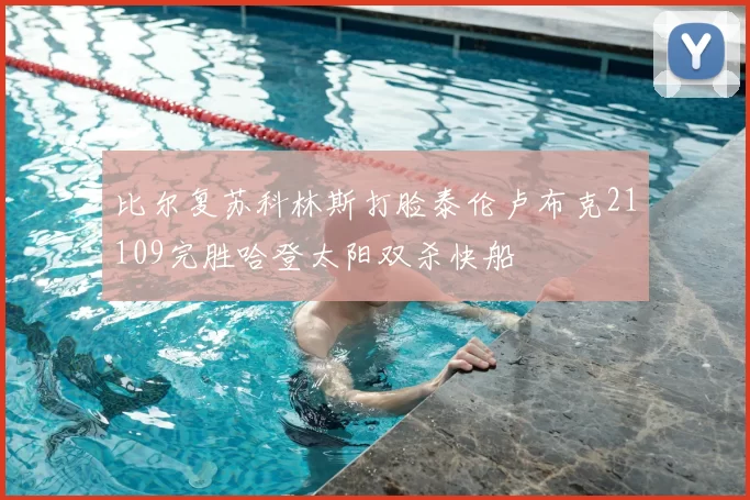 比尔复苏科林斯打脸泰伦卢布克21109完胜哈登太阳双杀快船