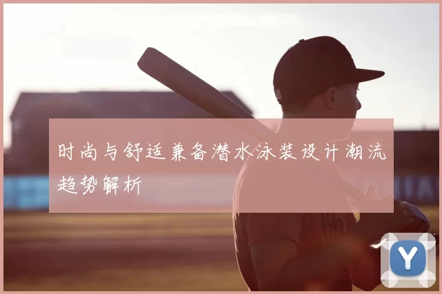 时尚与舒适兼备潜水泳装设计潮流趋势解析