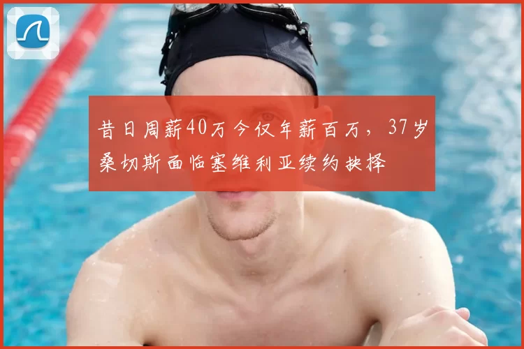 昔日周薪40万今仅年薪百万,37岁桑切斯面临塞维利亚续约抉择