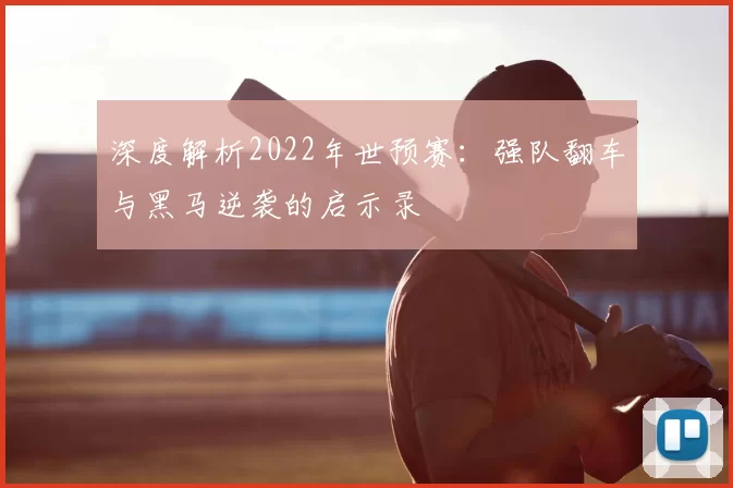 深度解析2022年世预赛:强队翻车与黑马逆袭的启示录