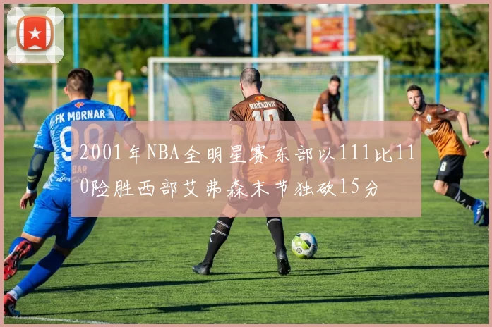 2001年NBA全明星赛东部以111比110险胜西部艾弗森末节独砍15分