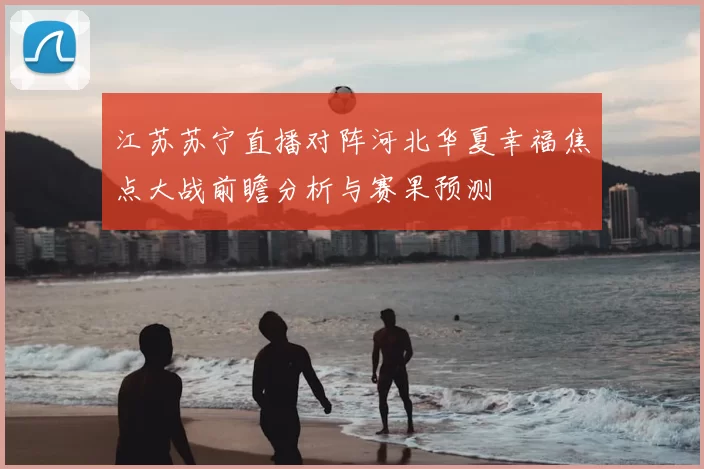 江苏苏宁直播对阵河北华夏幸福焦点大战前瞻分析与赛果预测