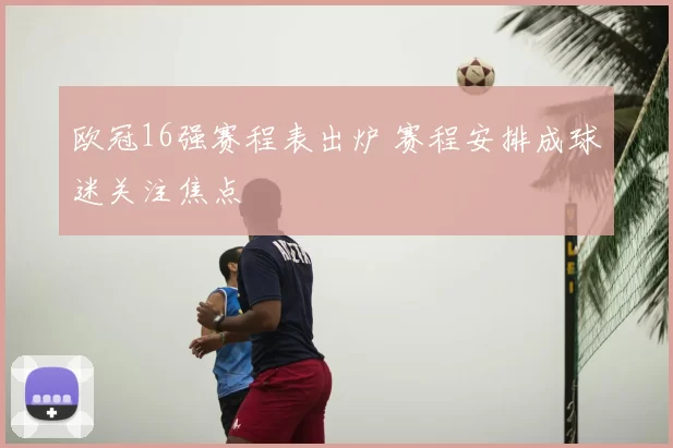 欧冠16强赛程表出炉 赛程安排成球迷关注焦点
