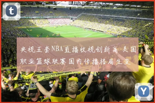 央视五套NBA直播收视创新高 美国职业篮球联赛国内传播格局生变