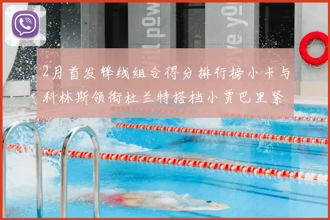 2月首发锋线组合得分排行榜小卡与科林斯领衔杜兰特搭档小贾巴里紧随其后