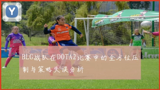 BLG战队在DOTA2比赛中的全方位压制与策略失误分析
