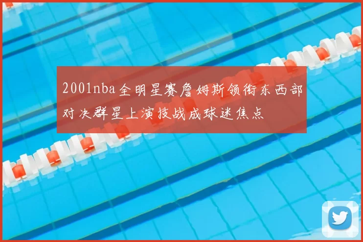 2001nba全明星赛詹姆斯领衔东西部对决群星上演技战成球迷焦点
