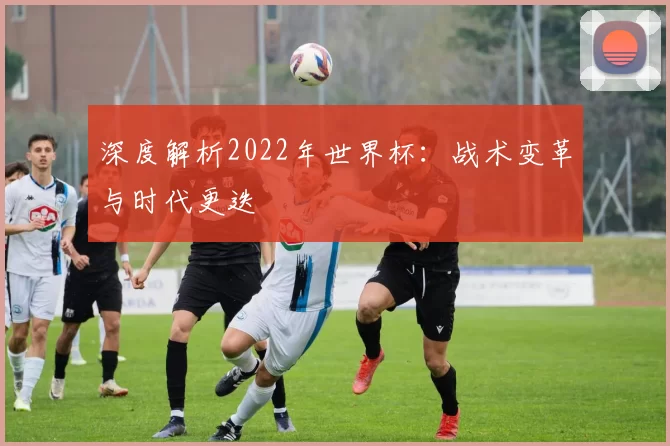 深度解析2022年世界杯:战术变革与时代更迭