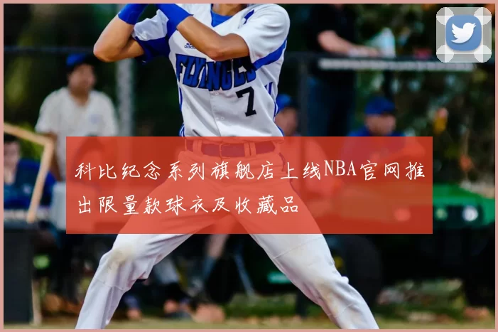 科比纪念系列旗舰店上线NBA官网推出限量款球衣及收藏品