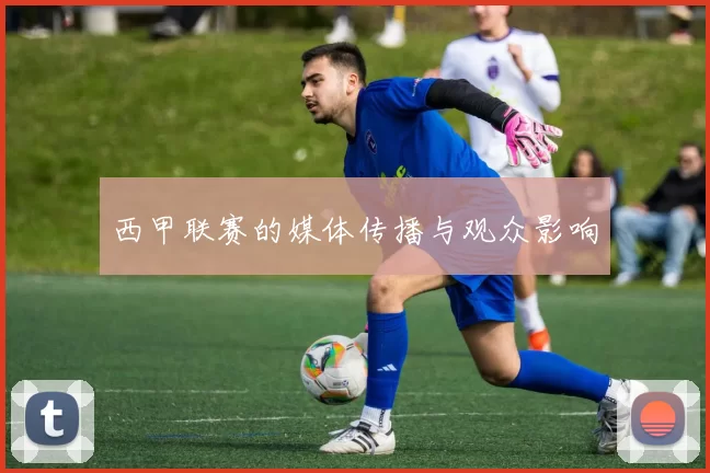 西甲联赛的媒体传播与观众影响