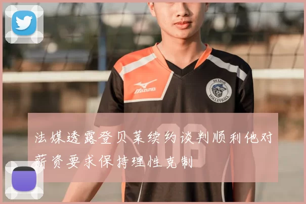 法媒透露登贝莱续约谈判顺利他对薪资要求保持理性克制