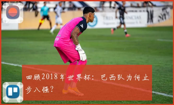 回顾2018年世界杯:巴西队为何止步八强?