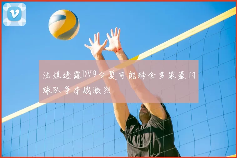 法媒透露DV9今夏可能转会多家豪门球队争夺战激烈