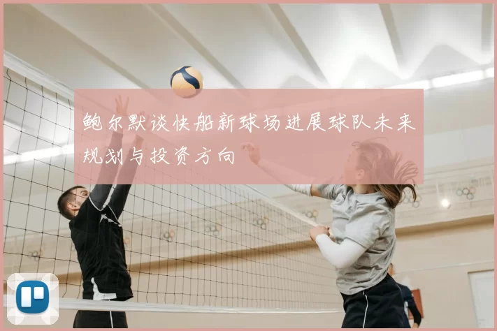 鲍尔默谈快船新球场进展球队未来规划与投资方向