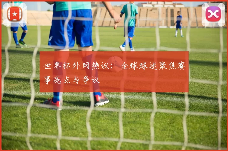 世界杯外网热议：全球球迷聚焦赛事亮点与争议