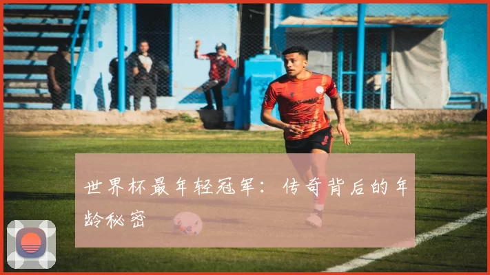 世界杯最年轻冠军:传奇背后的年龄秘密