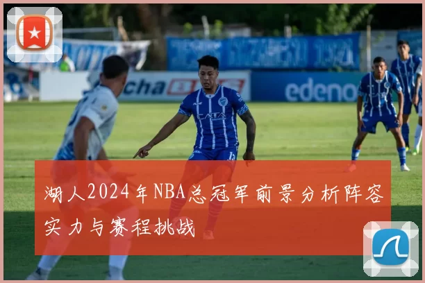 湖人2024年NBA总冠军前景分析阵容实力与赛程挑战