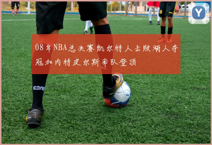 08年NBA总决赛凯尔特人击败湖人夺冠加内特皮尔斯率队登顶