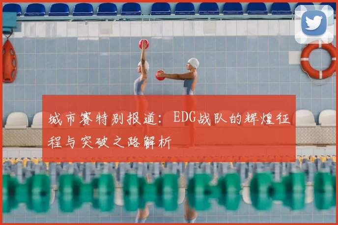 城市赛特别报道：EDG战队的辉煌征程与突破之路解析
