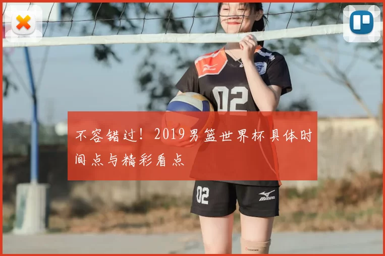 不容错过!2019男篮世界杯具体时间点与精彩看点