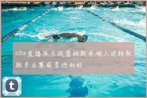 nba直播焦点战詹姆斯率湖人逆转取胜季后赛前景迎利好