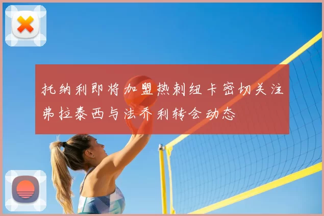 托纳利即将加盟热刺纽卡密切关注弗拉泰西与法乔利转会动态