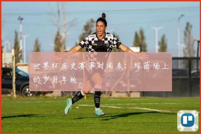 世界杯历史赛事时间表：绿茵场上的岁月年轮