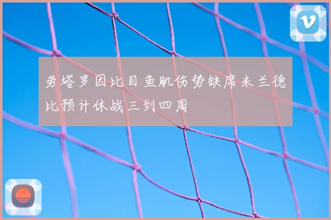 劳塔罗因比目鱼肌伤势缺席米兰德比预计休战三到四周