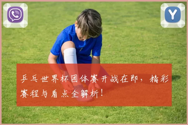 乒乓世界杯团体赛开战在即，精彩赛程与看点全解析！