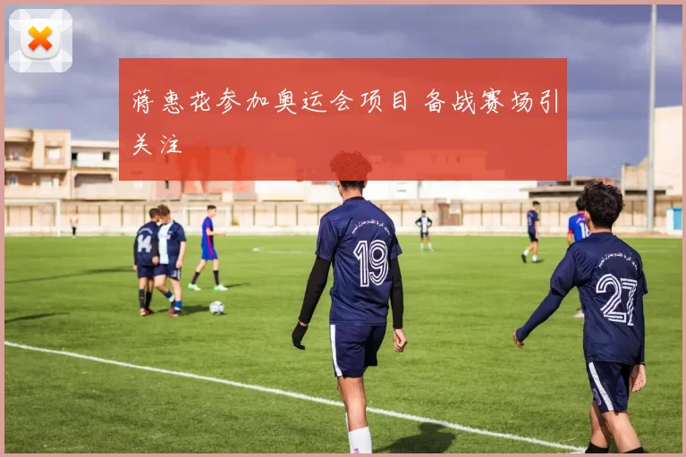 蒋惠花参加奥运会项目 备战赛场引关注