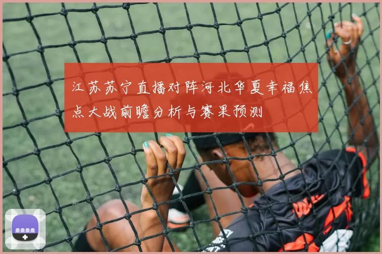 江苏苏宁直播对阵河北华夏幸福焦点大战前瞻分析与赛果预测