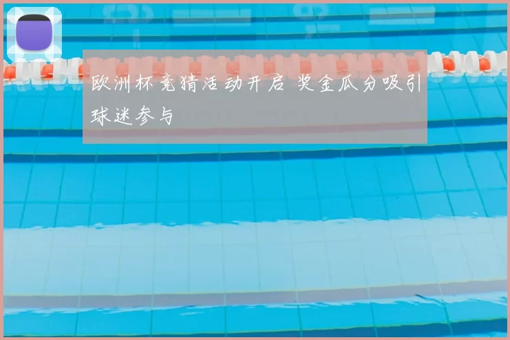 欧洲杯竞猜活动开启 奖金瓜分吸引球迷参与