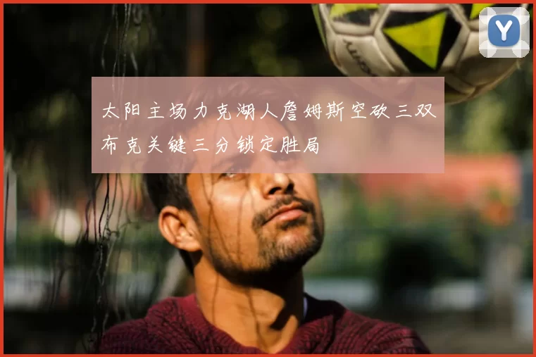 太阳主场力克湖人詹姆斯空砍三双布克关键三分锁定胜局