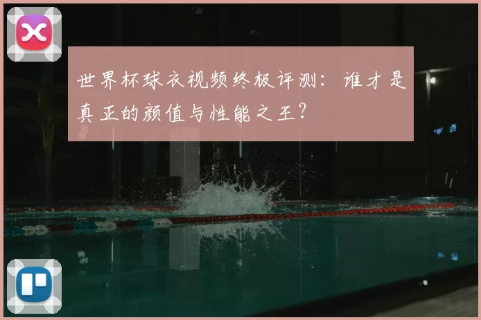 世界杯球衣视频终极评测:谁才是真正的颜值与性能之王?
