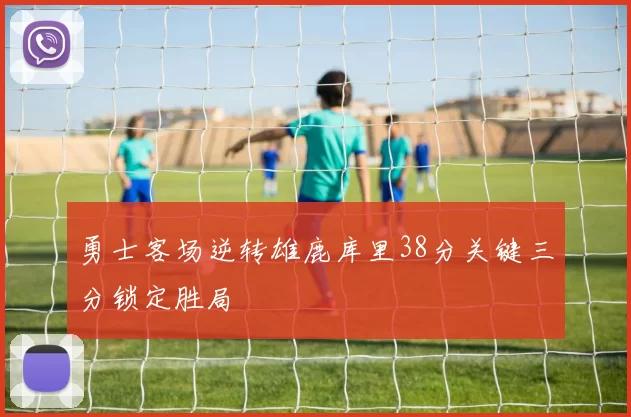 勇士客场逆转雄鹿库里38分关键三分锁定胜局