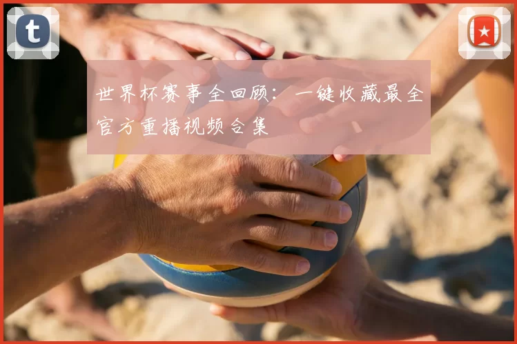 世界杯赛事全回顾：一键收藏最全官方重播视频合集