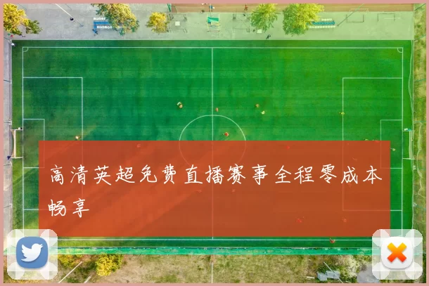 高清英超免费直播赛事全程零成本畅享