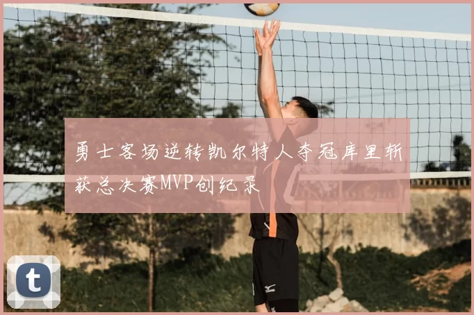 勇士客场逆转凯尔特人夺冠库里斩获总决赛MVP创纪录