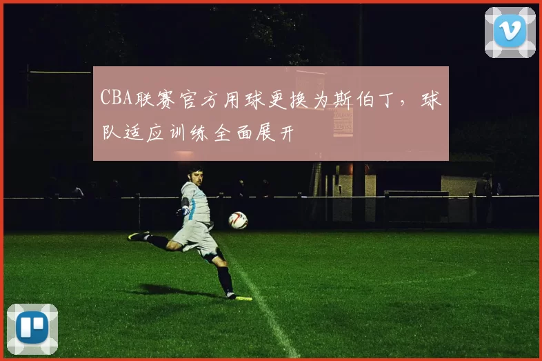 CBA联赛官方用球更换为斯伯丁，球队适应训练全面展开