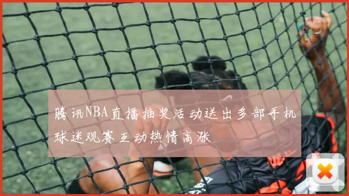 腾讯NBA直播抽奖活动送出多部手机球迷观赛互动热情高涨