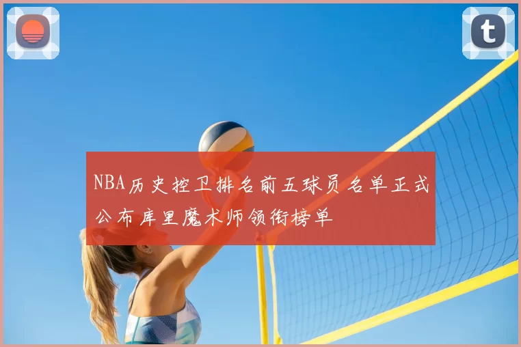NBA历史控卫排名前五球员名单正式公布库里魔术师领衔榜单