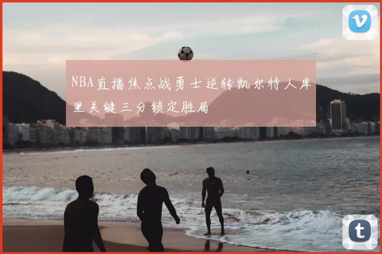NBA直播焦点战勇士逆转凯尔特人库里关键三分锁定胜局