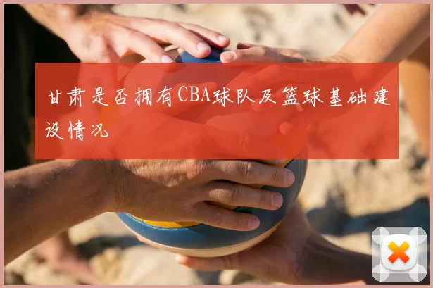 甘肃是否拥有CBA球队及篮球基础建设情况