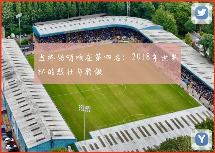 当终场哨响在第四名:2018年世界杯的悲壮与骄傲