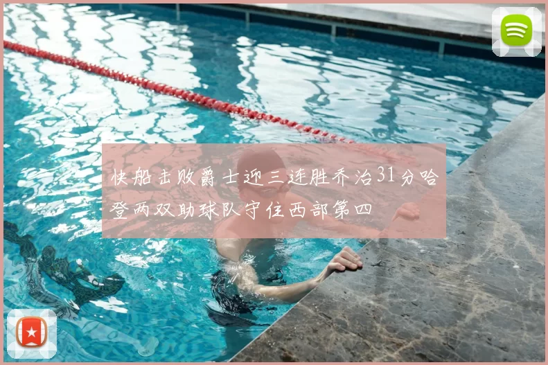 快船击败爵士迎三连胜乔治31分哈登两双助球队守住西部第四