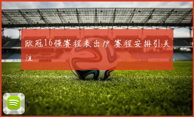 欧冠16强赛程表出炉 赛程安排引关注