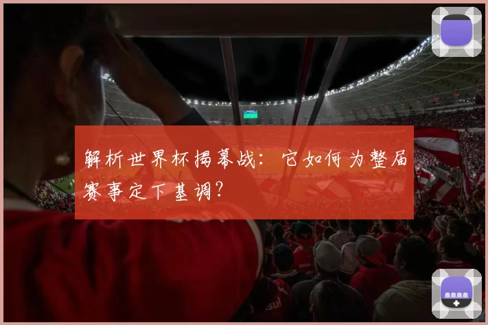 解析世界杯揭幕战:它如何为整届赛事定下基调?